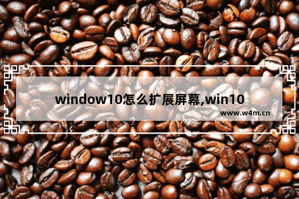 window10怎么扩展屏幕,win10怎么设置屏幕扩展