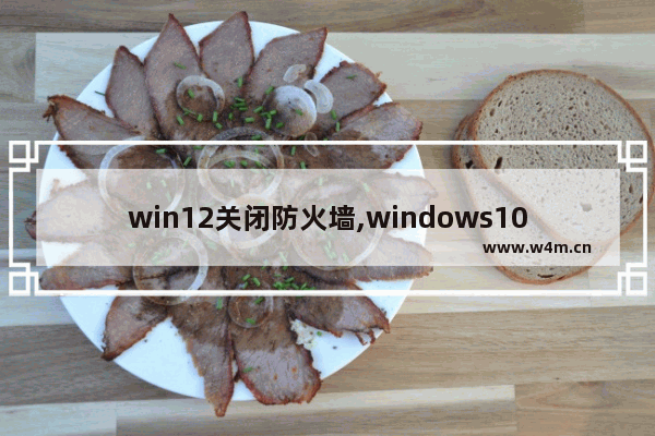 win12关闭防火墙,windows10的防火墙怎么关闭