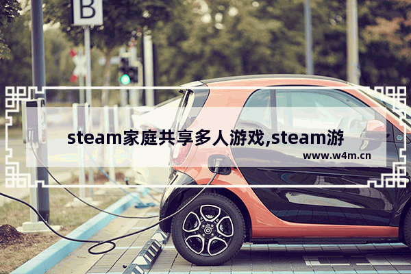 steam家庭共享多人游戏,steam游戏共享最多几人