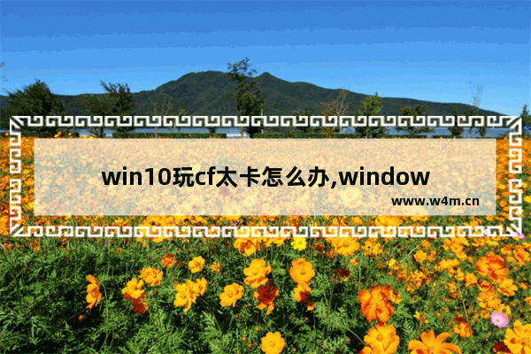 win10玩cf太卡怎么办,windows10玩穿越火线卡顿