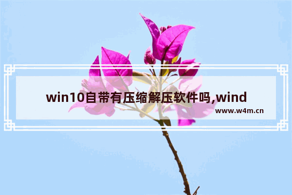 win10自带有压缩解压软件吗,windows10自带解压缩软件