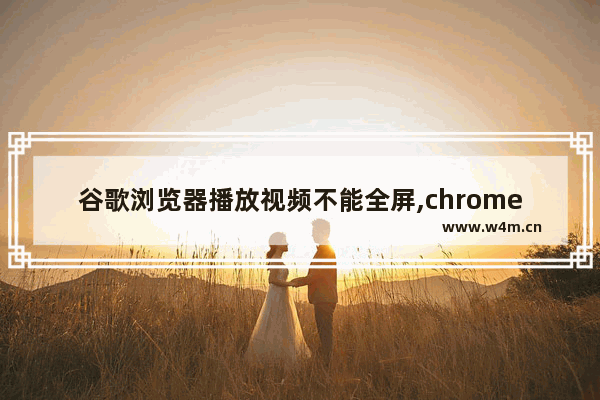 谷歌浏览器播放视频不能全屏,chrome浏览器看视频不能全屏