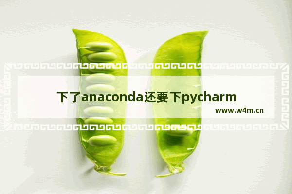 下了anaconda还要下pycharm吗,pycharm怎么设置anaconda环境变量