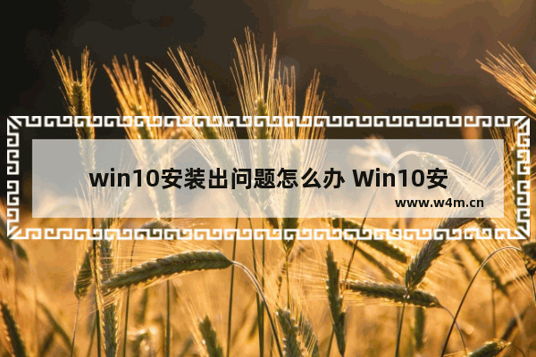 win10安装出问题怎么办 Win10安装失败怎么办？