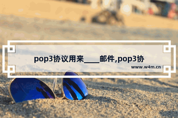 pop3协议用来____邮件,pop3协议用于发送邮件