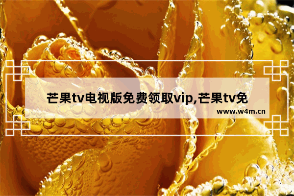 芒果tv电视版免费领取vip,芒果tv免费会员怎么领取