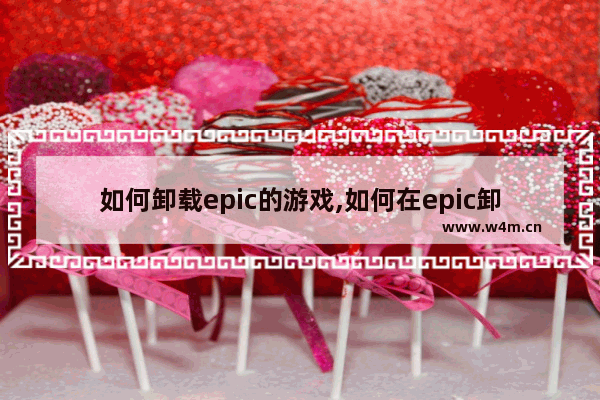 如何卸载epic的游戏,如何在epic卸载游戏