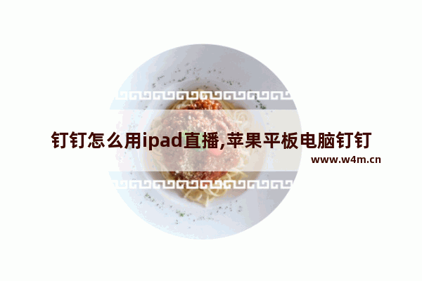 钉钉怎么用ipad直播,苹果平板电脑钉钉直播怎么连麦