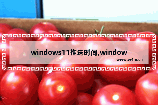 windows11推送时间,windows 11什么时候推送