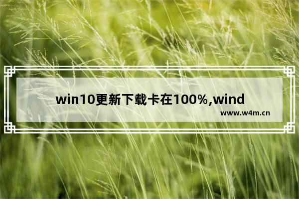 win10更新下载卡在100%,windows更新下载卡在100%