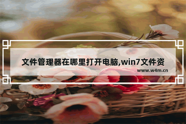 文件管理器在哪里打开电脑,win7文件资源管理器在哪里打开