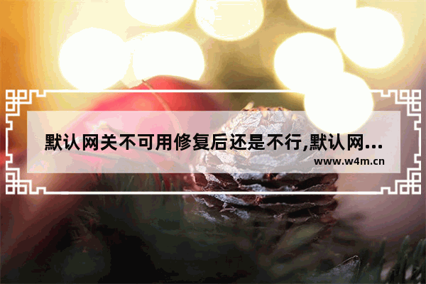 默认网关不可用修复后还是不行,默认网关不可用修复后过一会又不好使了