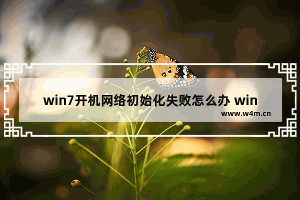 win7开机网络初始化失败怎么办 win7开机无法连接网络问题解决方法