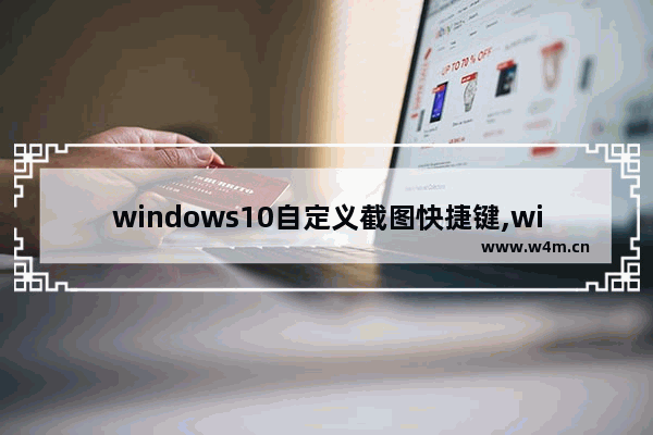 windows10自定义截图快捷键,win10如何设置截图快捷键