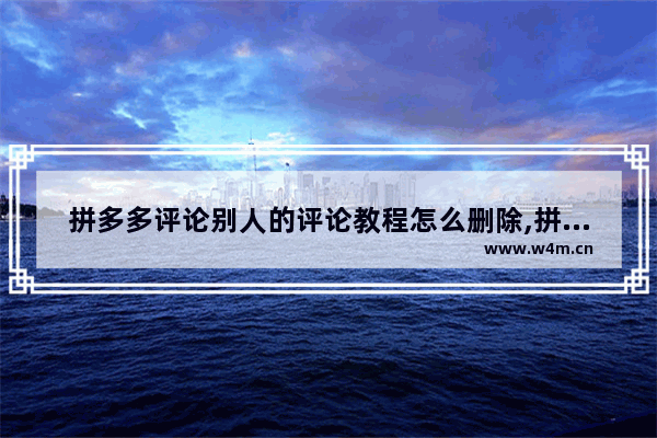 拼多多评论别人的评论教程怎么删除,拼多多评论别人的评论教程是真的吗