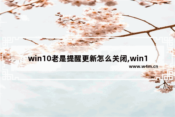 win10老是提醒更新怎么关闭,win10禁用自动更新如何打开自动更新