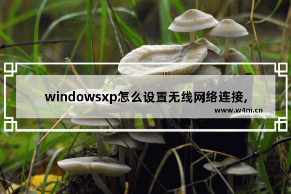 windowsxp怎么设置无线网络连接,winxp怎么设置无线网络连接wifi