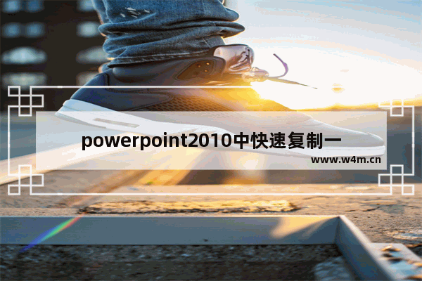 powerpoint2010中快速复制一张同样的幻灯片,PPT批量复制