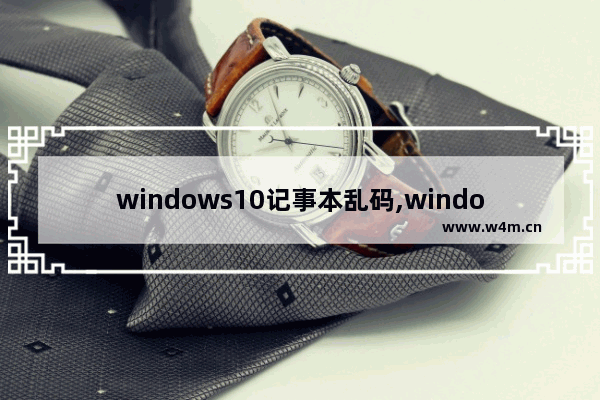 windows10记事本乱码,windows记事本乱码