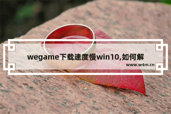 wegame下载速度慢win10,如何解决wegame下载速度慢