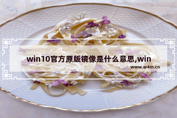 win10官方原版镜像是什么意思,window10原版镜像是什么