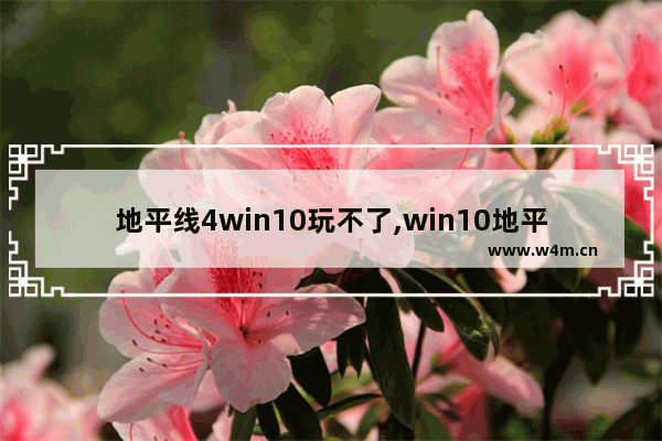 地平线4win10玩不了,win10地平线4进不去