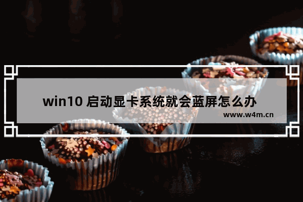 win10 启动显卡系统就会蓝屏怎么办 win10启动遇蓝屏怎么办