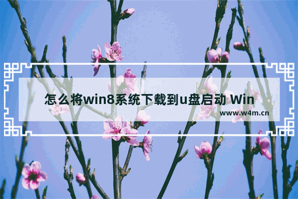 怎么将win8系统下载到u盘启动 Win8系统下载及U盘启动教程