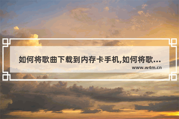 如何将歌曲下载到内存卡手机,如何将歌曲下载到内存卡里