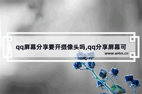 qq屏幕分享要开摄像头吗,qq分享屏幕可以打开摄像头吗