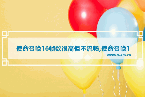 使命召唤16帧数很高但不流畅,使命召唤16多少帧不卡