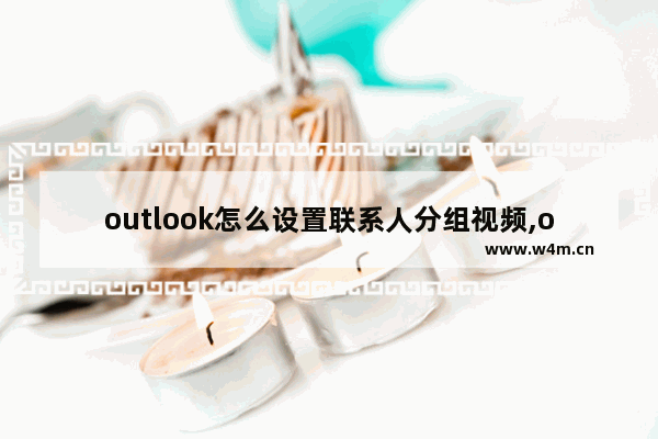 outlook怎么设置联系人分组视频,outlook如何设置联系人分组