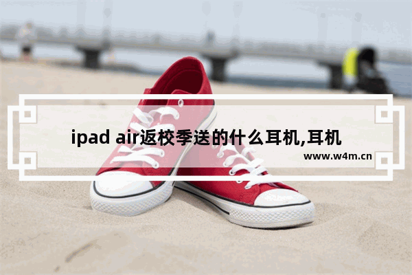 ipad air返校季送的什么耳机,耳机发货了ipad还要多久