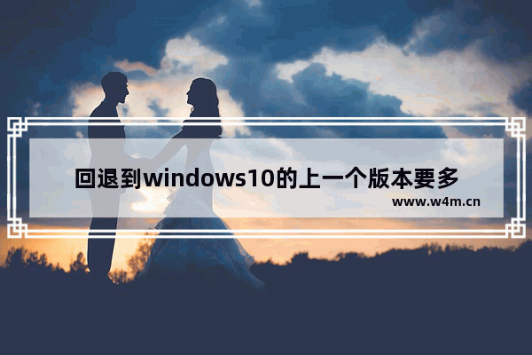 回退到windows10的上一个版本要多久,win10回退版本时间过了怎么办