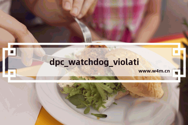 dpc_watchdog_violation蓝屏原因,dpc_watchdog_violation蓝屏故障解决方案