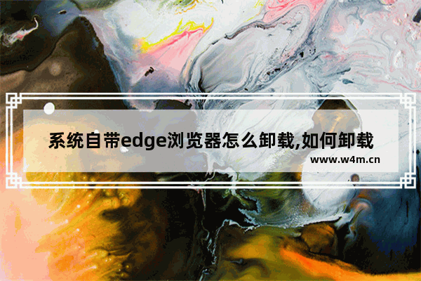 系统自带edge浏览器怎么卸载,如何卸载win10的edge浏览器