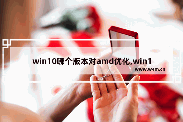 win10哪个版本对amd优化,win10 1909 amd