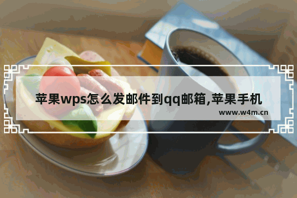 苹果wps怎么发邮件到qq邮箱,苹果手机邮箱怎么发送wps文档