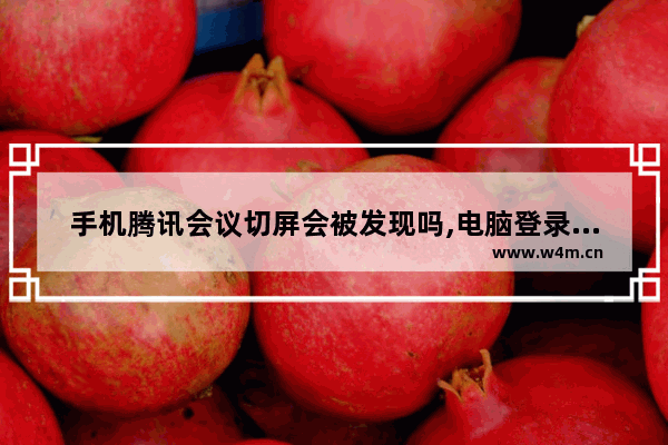 手机腾讯会议切屏会被发现吗,电脑登录腾讯会议切屏会被发现吗