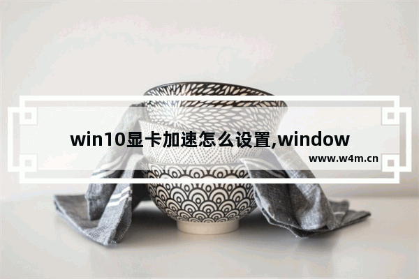 win10显卡加速怎么设置,window10怎么开启显卡硬件加速