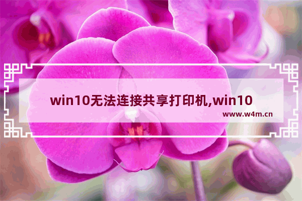 win10无法连接共享打印机,win10共享打印机无法连接到打印机操作失败