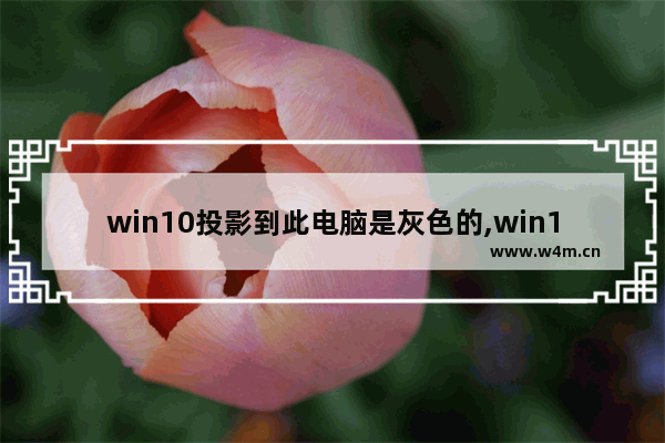 win10投影到此电脑是灰色的,win10投影到此电脑灰色选项