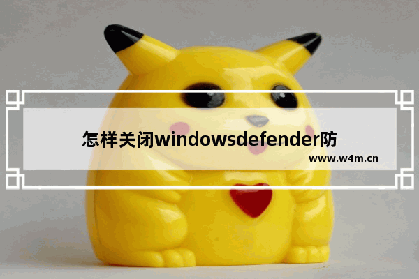 怎样关闭windowsdefender防火墙,怎么关闭防火墙和defenderwin10