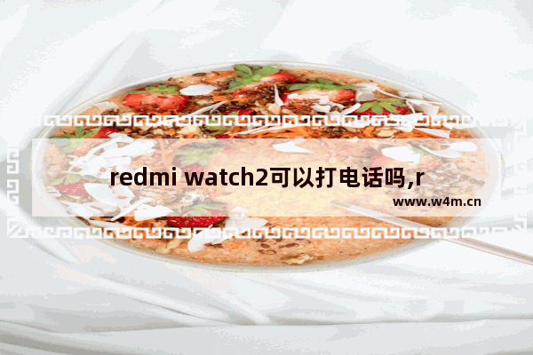 redmi watch2可以打电话吗,redmiwatch可以打电话吗