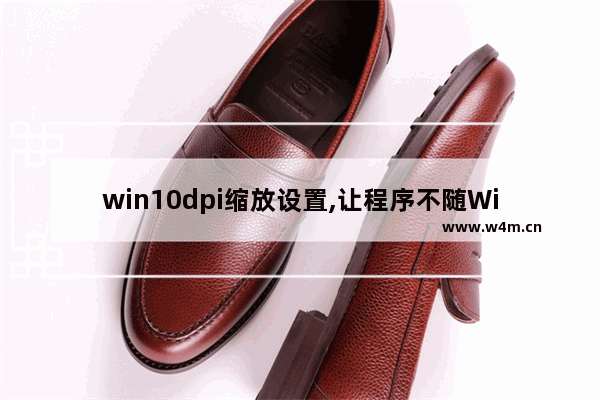 win10dpi缩放设置,让程序不随Win10的DPI缩放