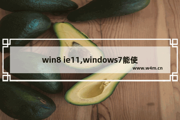 win8 ie11,windows7能使用ie11吗