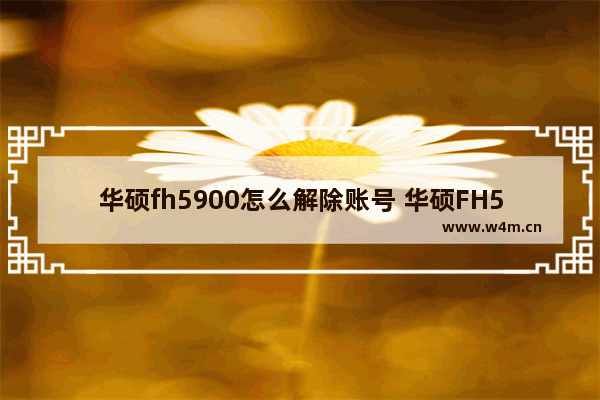 华硕fh5900怎么解除账号 华硕FH5900如何注销账号