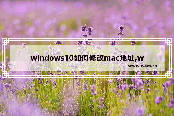 windows10如何修改mac地址,win10如何修改mac地址(亲测通过)