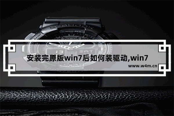 安装完原版win7后如何装驱动,win7电脑驱动怎么安装