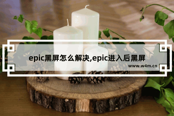 epic黑屏怎么解决,epic进入后黑屏